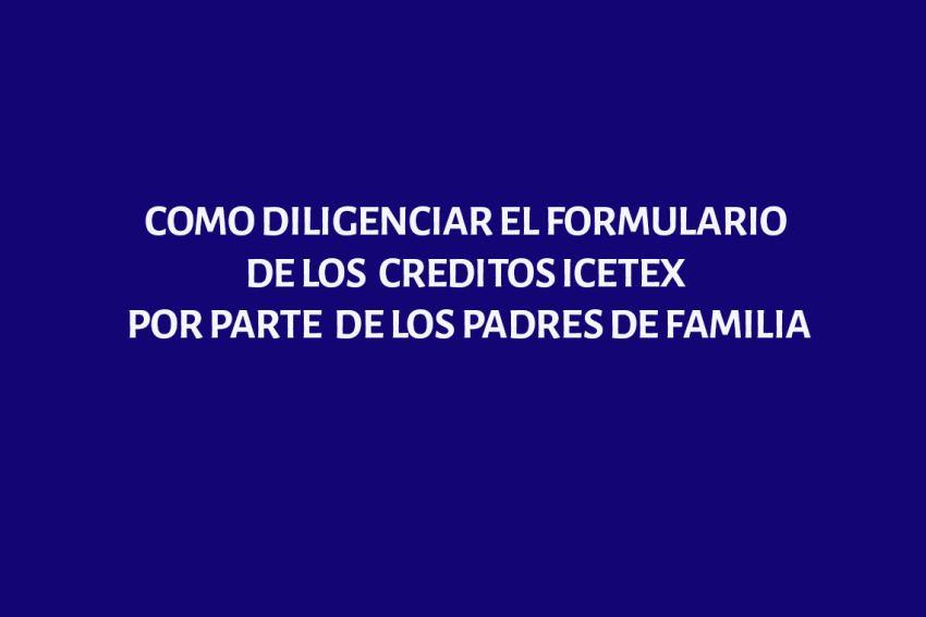 COMO DILIGENCIAR EL FORMULARIO DE LOS  CREDITOS ICETEX POR PARTE  DE LOS PADRES DE FAMILIA